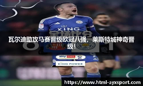 瓦尔迪助攻马赛晋级欧冠八强，莱斯特城神奇晋级！