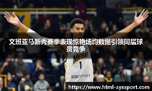文班亚马新秀赛季表现惊艳场均数据引领同届球员竞争