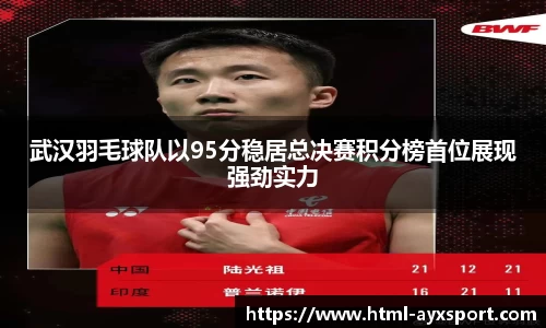 武汉羽毛球队以95分稳居总决赛积分榜首位展现强劲实力